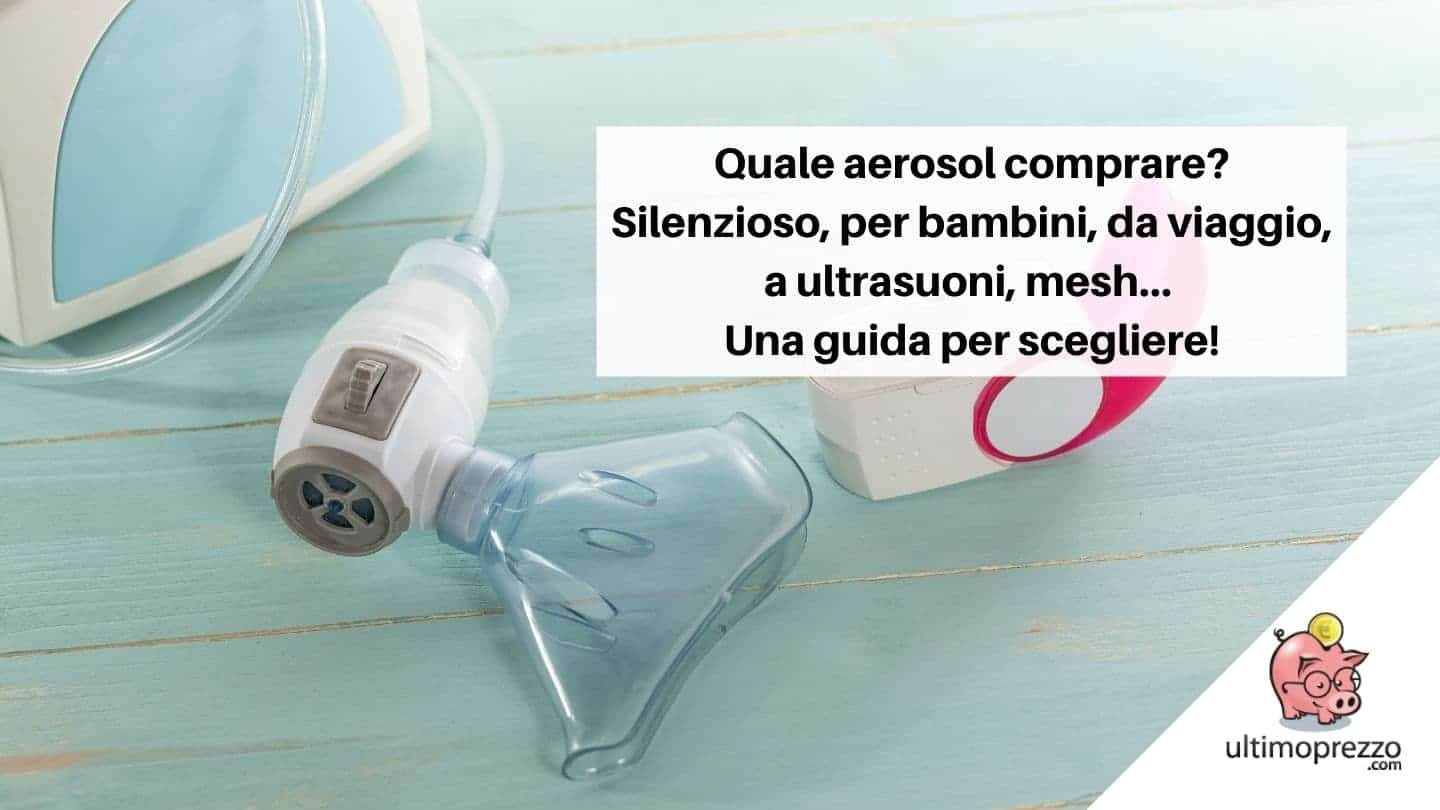 Quale aerosol comprare? Aerosol silenzioso, per bambini, da viaggio, a ultrasuoni, mesh… Una guida per scegliere il miglior aerosol