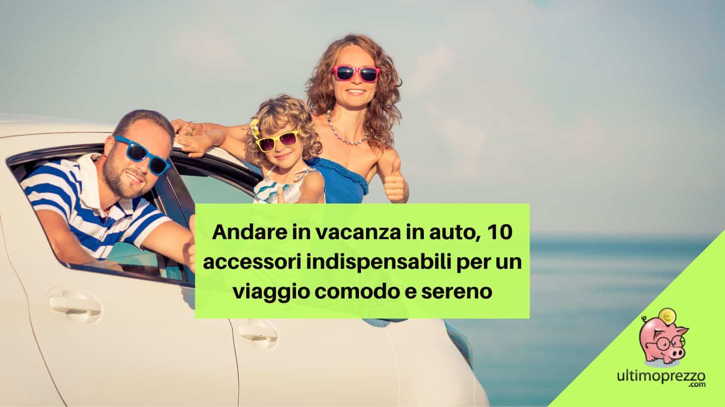 Andare in vacanza in auto, 10 accessori indispensabili per un viaggio comodo e sereno