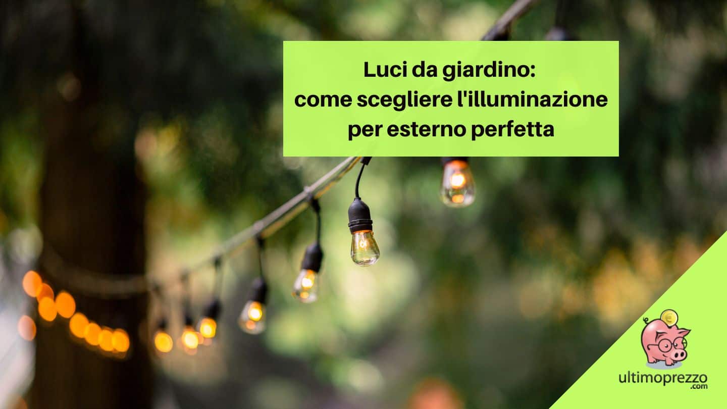 Luci da giardino: come scegliere l’illuminazione per esterno perfetta